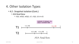 4. Other Isolation Types
26-07-2016 www.uni-kl.de 55
• 4.2 : Snapshot Isolation (Cont.)
• A5A Read Skew
• r1[x]...w2[x]...w2[y]...c2...r1[y]...(c1 or a1)
 