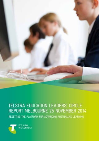 1
TELSTRA EDUCATION LEADERS’ CIRCLE
REPORT MELBOURNE 25 NOVEMBER 2014
RESETTING THE PLATFORM FOR ADVANCING AUSTRALIA’S LEARNING
 