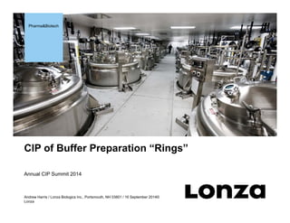 Pharma&Biotech
Andrew Harris / Lonza Biologics Inc., Portsmouth, NH 03801 / 16 September 2014©
Lonza
CIP of Buffer Preparation “Rings”
Annual CIP Summit 2014
Pharma&Biotech
 