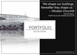 PORTFOLIO
DEVIKA CHOPRA
Pearl Academy
PORTFOLIO OF WORKS 2014-2018
“We shape our buildings;
thereafter they shape us.”
– Winston Churchill
devikachopra8195@gmail.com
 