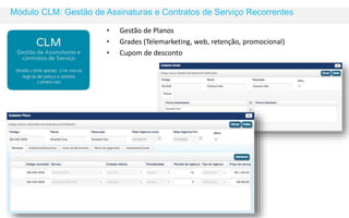 Módulo CLM: Gestão de Assinaturas e Contratos de Serviço Recorrentes 
• Gestão de Planos 
• Grades (Telemarketing, web, retenção, promocional) 
• Cupom de desconto 
 