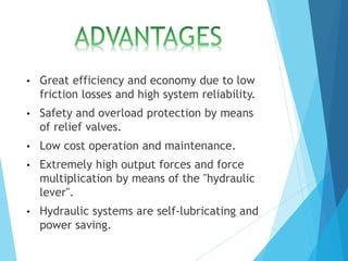 • Great efficiency and economy due to low
friction losses and high system reliability.
• Safety and overload protection by means
of relief valves.
• Low cost operation and maintenance.
• Extremely high output forces and force
multiplication by means of the "hydraulic
lever".
• Hydraulic systems are self-lubricating and
power saving.
 
