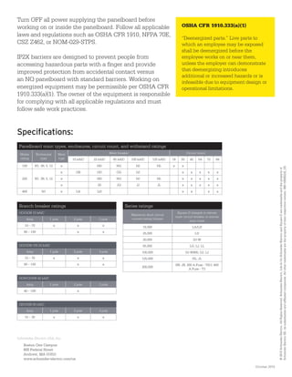 Turn OFF all power supplying the panelboard before
working on or inside the panelboard. Follow all applicable
laws and regulations such as OSHA CFR 1910, NFPA 70E,
CSZ Z462, or NOM-029-STPS.
IP2X barriers are designed to prevent people from
accessing hazardous parts with a finger and provide
improved protection from accidental contact versus
an NQ panelboard with standard barriers. Working on
energized equipment may be permissible per OSHA CFR
1910.333(a)(1). The owner of the equipment is responsible
for complying with all applicable regulations and must
follow safe work practices.
OSHA CFR 1910.333(a)(1)
“Deenergized parts.” Live parts to
which an employee may be exposed
shall be deenergized before the
employee works on or near them,
unless the employer can demonstrate
that deenergizing introduces
additional or increased hazards or is
infeasible due to equipment design or
operational limitations.
Panelboard main types, enclosures, circuit count, and withstand ratings
Mains
rating
Enclosures
type
Main
lugs
Main breaker Circuit count
10 kAIC 22 kAIC 65 kAIC 100 kAIC 125 kAIC 18 30 42 54 72 84
100 N1, 3R, 5, 12 x HD HG HJ HL x x
225 N1, 3R, 5, 12
x QB QD QG QJ x x x x x
x HD HG HJ HL x x x x x
x JD JG JJ JL x x x x x
400 N1 x LA LH x x x x
Specifications:
Branch breaker ratings
QO/QOB 10 kAIC
Amp 1 pole 2 pole 3 pole
10 – 70 x x x
80 – 100 x x
QO/QOB-VH 22 kAIC
Amp 1 pole 2 pole 3 pole
15 – 70 x x x
80 – 100 x x
QOH/QOHB 42 kAIC
Amp 1 pole 2 pole 3 pole
40 – 100 x
QH/QHB 65 kAIC
Amp 1 pole 2 pole 3 pole
15 – 30 x x x
Series ratings
Maximum short circuit
current rating (Amps)
Square D integral or remote
main circuit breaker or remote
main fuses
18,000 LA/LH
25,000 LD
30,000 DJ-W
65,000 LG, LJ, LL
100,000 DJ-W400, QJ, LJ
125,000 HL, JL
200,000
HR, JR, 200 A Fuse - T6/J, 400
A Fuse - T3
©2015SchneiderElectric.AllRightsReserved.SchneiderElectric,LifeIsOnSchneiderElectricandSquareDaretrademarksandthepropertyof
SchneiderElectricSE,itssubsidiariesandaffiliatedcompanies.Allothertrademarksarethepropertyoftheirrespectiveowners.998-19586224_US
October 2015
Schneider Electric USA, Inc.
Boston One Campus
800 Federal Street
Andover, MA 01810
www.schneider-electric.com/us
998-19586224_US.indd 3 10/20/15 11:28 AM
 