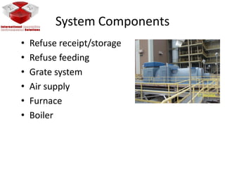 System Components
• Refuse receipt/storage
• Refuse feeding
• Grate system
• Air supply
• Furnace
• Boiler
 