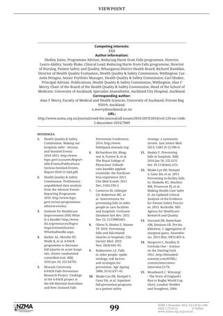 99
NZMJ 2 December 2016, Vol 129 No 1446
ISSN 1175-8716 © NZMA
www.nzma.org.nz/journal
Competing interests:
XXX
Author information:
Shelley Jones, Programme Adviser, Reducing Harm from Falls programme, Director,
Learn-Ability; Sandy Blake, Clinical Lead, Reducing Harm from Falls programme, Director
of Nursing, Patient Safety and Quality, Whanganui District Health Board; Richard Hamblin,
Director of Health Quality Evaluation, Health Quality & Safety Commission, Wellington; Car-
mela Petagna, Senior Portfolio Manager, Health Quality & Safety Commission; Carl Shuker,
Principal Adviser, Publications, Health Quality & Safety Commission, Wellington; Alan F
Merry, Chair of the Board of the Health Quality & Safety Commission, Head of the School of
Medicine, University of Auckland, Specialist Anaesthetist, Auckland City Hospital, Auckland.
Corresponding author:
Alan F Merry, Faculty of Medical and Health Sciences, University of Auckland, Private Bag
92019, Auckland.
a.merry@auckland.ac.nz
URL:
http://www.nzma.org.nz/journal/read-the-journal/all-issues/2010-2019/2016/vol-129-no-1446-
2-december-2016/7089
1. Health Quality & Safety
Commission. Making our
hospitals safer - Serious
and Sentinel Events
2010–2011. http://www.
hqsc.govt.nz/assets/Report-
able-Events/Publications/
Serious-Sentinel-Events-
Report-2010-11-Lkd.pdf.
2. Health Quality & Safety
Commission. Preliminary
unpublished data analysis
from the Adverse Events
Reporting Programme.
2016. http://www.hqsc.
govt.nz/our-programmes/
adverse-events/.
3. Institute for Healthcare
Improvement (IHI) What
Is a Bundle? http://www.
ihi.org/resources/Pages/
ImprovementStories/
WhatIsaBundle.aspx.
4. Barker AL, Morello RT,
Wolfe R, et al. 6-PACK
programme to decrease
fall injuries in acute hospi-
tals: cluster randomised
controlled trial. BMJ.
2016 Jan 26; 352:h6781.
5. Monash University.
6-PACK Falls Prevention
Research Project. Findings
of the 6-PACK project at
the 6th Biennial Australian
and New Zealand Falls
Prevention Conference.
2014. http://www.
falls6pack.monash.org/.
6. Richardson DA, Bhag-
wat A, Forster K, et al.
The Royal College of
Physicians’ Fallsafe
care bundles applied
trustwide: the Northum-
bria experience 2013.
Clin Med (Lond). 2015
Dec; 15(6):530–5.
7. Cameron ID, Gillespie
LD, Robertson MC, et
al. Interventions for
preventing falls in older
people in care facilities
and hospitals. Cochrane
Database Syst Rev. 2012
Dec 12; 12:CD005465.
8. Oliver D, Healey F, Haines
TP. 2010. Preventing
falls and fall-related
injuries in hospitals. Clin
Geriatr Med. 2010
Nov; 26(4):645–92.
9. Rubenstein LZ. Falls
in older people: epide-
miology, risk factors
and strategies for
prevention. Age Ageing
2006; 35-S2:ii37–41.
10. Miake-Lye IM, Hempel S,
Ganz DA, et al. Inpatient
fall prevention programs
as a patient safety
strategy: a systematic
review. Ann Intern Med.
2013; 158(5 Pt 2):390–6.
11. Healey F. Preventing
falls in hospitals. BMJ.
2016 Jan 26; 532:i251.
doi: 10.1136/bmj.i251.
12. Miake-Lye IM, Hempel
S, Ganz DA, et al. 2013.
Preventing in-facility falls.
In: Shekelle PG, Wachter
RM, Pronovost PJ, et al.
Making Health Care Safer
II: An Updated Critical
Analysis of the Evidence
for Patient Safety Practic-
es. 2013. Rockville, MD:
Agency for Healthcare
Research and Quality.
13. Durrand JW, Batterham
AM, Danjoux GR. Pre-ha-
bilitation. I: aggregation of
marginal gains. Anaesthe-
sia. 2014 May; 69(5):403–6.
14. Hargrove C, Bradley D.
Formula One – Science
on the Starting Grid.
2012. http://thenaked-
scientist.com/HTML/
content/interviews/
interview/2179/.
15. Woodward C. Winning!
- The Story of England’s
Rise to Rugby World Cup
Glory. London: Hodder
and Stoughton, 2004.
REFERENCES:
VIEWPOINT
 