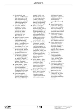 103
NZMJ 2 December 2016, Vol 129 No 1446
ISSN 1175-8716 © NZMA
www.nzma.org.nz/journal
83. Physiotherapy New
Zealand. Falls Prevention
Survey. December 2014.
http://physiotherapy.org.
nz/assets/Your-health/Fall-
sPrevention-GrownUps-
Survey-RESULTS.pdf.
84. Carroll DL, Dykes PC,
Hurley AC. Patients’
perspectives of falling
while in an acute care
hospital and sugges-
tions for prevention.
Appl Nurs Res. 2010
Nov; 23(4):238–41.
85. Muir SW, Gopaul K, Odasso
MMM. 2012. The role of
cognitive impairment
in fall risk among older
adults: a systematic review
and meta-analysis. Age
and ageing 41(3):299–308.
86. Inouye SK, Westendorp
RG, Saczynski JS. Delirium
in elderly people. Lancet.
2014; 383(9920):911–22.
87. Deloitte Access Economics
on behalf of Alzheimers
New Zealand. 2012. Updat-
ed Dementia Economic
Impact Report, 2011, New
Zealand. Wellington:
Alzheimers New Zealand.
88. Health Quality & Safety
Commission. Ask, Assess,
Act. http://www.hqsc.
govt.nz/our-programmes/
reducing-harm-from-falls/
projects/ask-assess-act/.
89. Centers for Disease
Control and Prevention;
National Center for Injury
Prevention and Control.
Stopping Elderly Acci-
dents, Deaths & Injuries
(STEADI). Algorithm for
Fall Risk Assessment &
Interventions. 2015. http://
www.cdc.gov/steadi/pdf/
90. National Institute for
Health and Care Excel-
lence. 2013. NICE Clinical
guideline 161 Falls: assess-
ment and prevention of
falls in older people. URL:
http://publications.nice.
org.uk/falls-assessment-
and-prevention-of-falls-
in-older-people-cg161
(accessed 10 July 2013).
91. Health Quality & Safety
Commission. Working
Document: Comparison
of recommendations in
current clinical guidelines
for falls preventions in
older people. August 2013.
http://www.hqsc.govt.
nz/assets/Falls/10-Topics/
topic3-multifactorial-as-
sessments-and-inter-
ventions.pdf.
92. Health Quality & Safety
Commission. Signalling
system. 2015. http://
www.hqsc.govt.nz/
our-programmes/reduc-
ing-harm-from-falls/
projects/signalling-system/.
93. World Alliance for Patient
Safety. 2005. WHO Draft
Guidelines for Adverse
Event Reporting and
Learning Systems. From
Information to Action.
Geneva: World Health
Organization. http://www.
who.int/patientsafety/
implementation/
en/.
94. Health Quality & Safety
Commission. 10 Topics in
reducing harm from falls.
http://www.hqsc.govt.nz/
our-programmes/reducing-
harm-from-falls/10-topics/.
95. Health Quality & Safety
Commission. April Falls
2016. http://www.hqsc.
govt.nz/our-programmes/
reducing-harm-from-falls/
april-falls/april-falls-2016/.
96. Health Quality & Safety
Commission. Reducing
harm from falls. Videos.
http://www.hqsc.govt.
nz/our-programmes/
reducing-harm-from-falls/
publications-and-re-
sources/videos/.
97. Centers for Disease
Control and Preven-
tion. STEADI (Stopping
Elderly Accidents Death
and Injuries). http://
www.cdc.gov/steadi/.
98. World Health Organisation
(2012) Press release for
International Day of Older
Persons. www.un.org/
News/Press/docs/2012/
sgsm14535.doc.htm.
99. Health Quality & Safety
Commission. The Triple
Aim. http://www.hqsc.
govt.nz/news-and-events/
news/126/.
VIEWPOINT
 