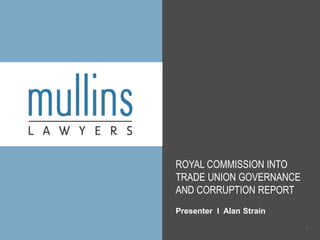 ROYAL COMMISSION INTO
TRADE UNION GOVERNANCE
AND CORRUPTION REPORT
Presenter l Alan Strain
1
 