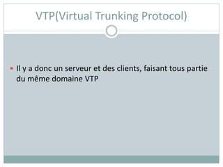 VTP(Virtual Trunking Protocol)
 Il y a donc un serveur et des clients, faisant tous partie
du même domaine VTP
 