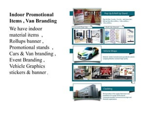 Indoor Promotional
Items , Van Branding
We have indoor
material items ,
Rollups banner ,
Promotional stands ,
Cars & Van branding ,
Event Branding ,
Vehicle Graphics
stickers & banner ,
 