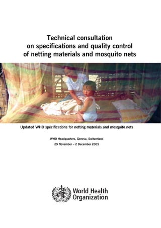 Technical consultation
on specifications and quality control
of netting materials and mosquito nets
Updated WHO specifications for netting materials and mosquito nets
WHO Headquarters, Geneva, Switzerland
29 November – 2 December 2005
 
