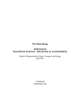 1
Po-Chun Kang
PORTFOLIO
MASTER OF SCIENCE - MECHANICAL ENGINEERING
School of Engineering for Matter, Transport, and Energy
May 2016
1207901496
Pkang4@asu.edu
 