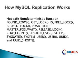 Not safe Nondeterministic function
FOUND_ROWS(), GET_LOCK(), IS_FREE_LOCK(),
IS_USED_LOCK(), LOAD_FILE(),
MASTER_POS_WAIT(), RELEASE_LOCK(),
ROW_COUNT(), SESSION_USER(), SLEEP(),
SYSDATE(), SYSTEM_USER(), USER(), UUID(),
and UUID_SHORT().
 