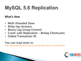 What's New
• Multi threaded Slave
• Relay log recovery
• Binary Log Group Commit
• Crash-safe Replication – Binlog Checksums
• Global Transaction ID
You can read more in:
http://dev.mysql.com/tech-resources/articles/whats-new-in-mysql-5.6.html
 