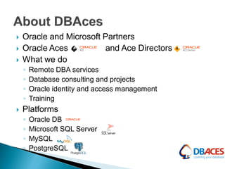  Oracle and Microsoft Partners
 Oracle Aces and Ace Directors
 What we do
◦ Remote DBA services
◦ Database consulting and projects
◦ Oracle identity and access management
◦ Training
 Platforms
◦ Oracle DB
◦ Microsoft SQL Server
◦ MySQL
◦ PostgreSQL
 