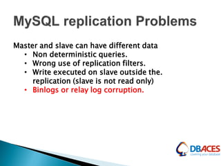 Master and slave can have different data
• Non deterministic queries.
• Wrong use of replication filters.
• Write executed on slave outside the.
replication (slave is not read only)
• Binlogs or relay log corruption.
 