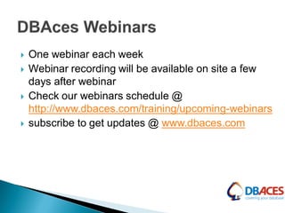  One webinar each week
 Webinar recording will be available on site a few
days after webinar
 Check our webinars schedule @
http://www.dbaces.com/training/upcoming-webinars
 subscribe to get updates @ www.dbaces.com
 