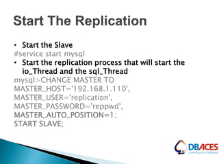 • Start the Slave
#service start mysql
• Start the replication process that will start the
io_Thread and the sql_Thread
mysql>CHANGE MASTER TO
MASTER_HOST='192.168.1.110',
MASTER_USER='replication',
MASTER_PASSWORD='reppwd',
MASTER_AUTO_POSITION=1;
START SLAVE;
 