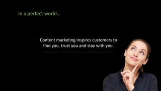 In a perfect world…
Content marketing inspires customers to
find you, trust you and stay with you.
 