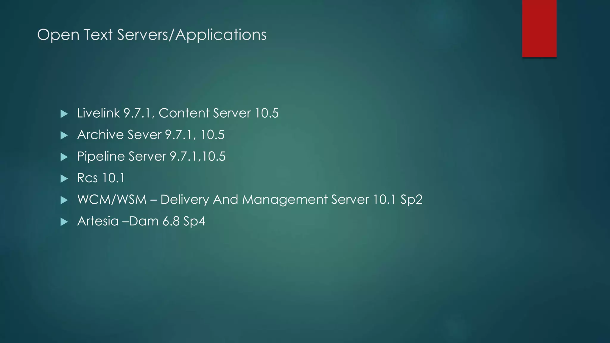 Open Text Servers/Applications
 Livelink 9.7.1, Content Server 10.5
 Archive Sever 9.7.1, 10.5
 Pipeline Server 9.7.1,10.5
 Rcs 10.1
 WCM/WSM – Delivery And Management Server 10.1 Sp2
 Artesia –Dam 6.8 Sp4
 