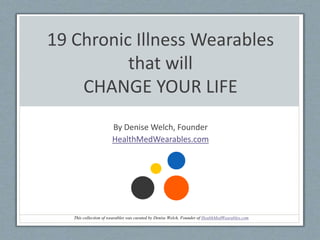 19 Chronic Illness Wearables
that will
CHANGE YOUR LIFE
By Denise Welch, Founder
HealthMedWearables.com
This collection of wearables was curated by Denise Welch, Founder of HealthMedWearables.com
 