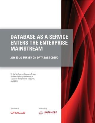 Sponsored by
By Joe McKendrick, Research Analyst
Produced by Unisphere Research,
a Division of Information Today, Inc.
April 2016
Produced by
DATABASE AS A SERVICE
ENTERS THE ENTERPRISE
MAINSTREAM
2016 IOUG SURVEY ON DATABASE CLOUD
 