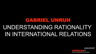 GABRIEL UNRUH
UNDERSTANDING RATIONALITY
IN INTERNATIONAL RELATIONS
AMERICAN
UNIVERSIT
Y
School of International Service Research
 