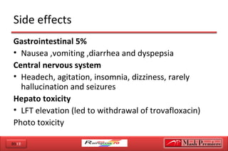 2012
Side effects
Gastrointestinal 5%
• Nausea ,vomiting ,diarrhea and dyspepsia
Central nervous system
• Headech, agitation, insomnia, dizziness, rarely
hallucination and seizures
Hepato toxicity
• LFT elevation (led to withdrawal of trovafloxacin)
Photo toxicity
 