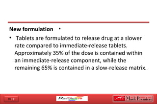 2012
•New formulation
• Tablets are formulated to release drug at a slower
rate compared to immediate-release tablets.
Approximately 35% of the dose is contained within
an immediate-release component, while the
remaining 65% is contained in a slow-release matrix.
 