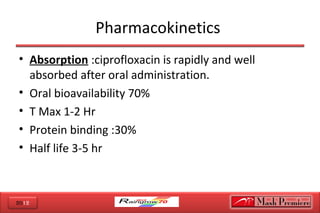 2012
Pharmacokinetics
• Absorption :ciprofloxacin is rapidly and well
absorbed after oral administration.
• Oral bioavailability 70%
• T Max 1-2 Hr
• Protein binding :30%
• Half life 3-5 hr
 