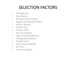 SELECTION FACTORS
• Intended Use
• Exact Name
• US Government Grades
• Organic and Natural Poultry
• Packers’ Brands
• Product Size
• Product Yield
• Size of Container
• Type of Packing Material
• Packaging Procedures
• Product Form
• Preservation Method
• AP Price
• Trust the Supplier
 