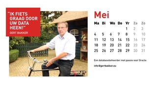 Mei
Ma Di Wo Do Vr Za Zo
1 2 3
4 5 6 7 8 9 10
11 12 13 14 15 16 17
18 19 20 21 22 23 24
25 26 27 28 29 30 31
Een databasebeheerder met passie voor Oracle:
info@gertbakker.eu
“ik fiets
graag door
uw data
heen!”
gert bakker
 