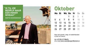 Ma Di Wo Do Vr Za Zo
1 2 3 4
5 6 7 8 9 10 11
12 13 14 15 16 17 18
19 20 21 22 23 24 25
26 27 28 29 30 31
Oktober
Voor een grond-, weg- en waterbouwer
in hart en nieren
bel +31 (0) 611158476
of e-mail mars.noordberger@hetnet.nl
“ik til uw
bedrijf naar
een hoger
niveau!”
Martin noordberger
 