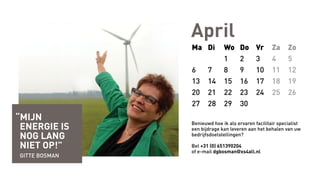 April
Ma Di Wo Do Vr Za Zo
1 2 3 4 5
6 7 8 9 10 11 12
13 14 15 16 17 18 19
20 21 22 23 24 25 26
27 28 29 30
Benieuwd hoe ik als ervaren facilitair specialist
een bijdrage kan leveren aan het behalen van uw
bedrijfsdoelstellingen?
Bel +31 (0) 651390204
of e-mail dgbosman@xs4all.nl
“mijn
energie is
nog lang
niet op!”
Gitte bosman
 
