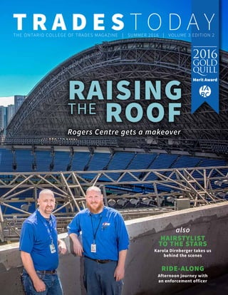RAISING
THE ROOFRogers Centre gets a makeover
HAIRSTYLIST
TO THE STARS
Karola Dirnberger takes us
behind the scenes
also
RIDE-ALONG
Afternoon journey with
an enforcement officer
THE ONTARIO COLLEGE OF TRADES MAGAZINE | SUMMER 2016 | VOLUME 3 EDITION 2
 