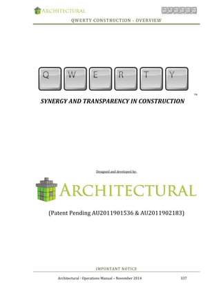 Architectural	‐	Operations	Manual	–	November	2014	 337	
QWERTY	CONSTRUCTION	‐	OVERVIEW	
	
	
	
	
	
	
	
	
TM	
					SYNERGY	AND	TRANSPARENCY	IN	CONSTRUCTION	
	
	
	
	
	
	
	
	
	
Designed	and	developed	by:	
	
	
	
(Patent	Pending	AU2011901536	&	AU2011902183)	
	
	
	
	
	
	
	
	
	
	
IMPORTANT	NOTICE	
 