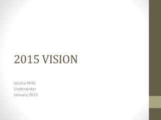 2015 VISION
Jessica Mills
Underwriter
January 2015
 