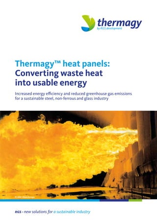 Thermagy™ heat panels:
Converting waste heat
into usable energy
Increased energy efficiency and reduced greenhouse gas emissions
for a sustainable steel, non-ferrous and glass industry
rgs - new solutions for a sustainable industry
© AGC Glass Europe
 