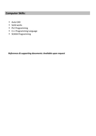 Computer Skills:
 Auto CAD
 Solid works
 PLC Programming
 C++ Programming Language
 SCADA Programming
References & supporting documents: Available upon request
 