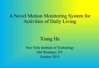 A Novel Motion Monitoring System for
Activities of Daily Living
Xiang He
New York Institute of Technology
Old Westbury, NY
October 2015
 