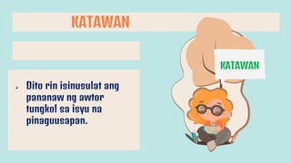 KATAWAN
KATAWAN
 Dito rin isinusulat ang
pananaw ng awtor
tungkol sa isyu na
pinaguusapan.
 