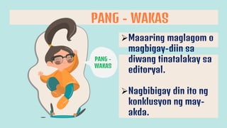 PANG - WAKAS
PANG -
WAKAS
Maaaring maglagom o
magbigay-diin sa
diwang tinatalakay sa
editoryal.
Nagbibigay din ito ng
konklusyon ng may-
akda.
 