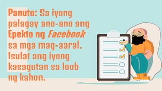 Panuto: Sa iyong
palagay ano-ano ang
Epekto ng Facebook
sa mga mag-aaral.
Isulat ang iyong
kasagutan sa loob
ng kahon.
 