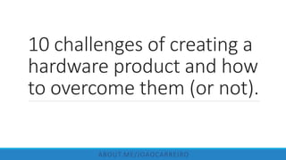 10 challenges of creating a
hardware product and how
to overcome them (or not).
ABOUT.ME/JOAOCARREIRO
 