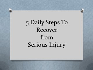 5 Daily Steps To
    Recover
      from
 Serious Injury
 By http://injurylawyers.co
 