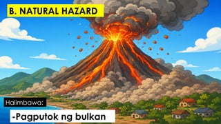 -Pagputok ng bulkan
Halimbawa:
B. NATURAL HAZARD
 