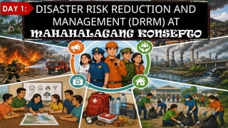 DISASTER RISK REDUCTION AND
MANAGEMENT (DRRM) AT
MAHAHALAGANG KONSEPTO
DAY 1:
 