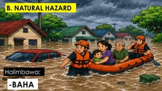 -BAHA
Halimbawa:
B. NATURAL HAZARD
 