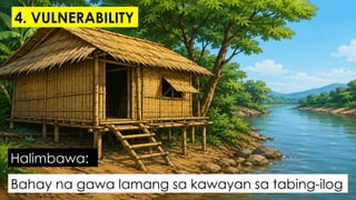Bahay na gawa lamang sa kawayan sa tabing-ilog
Halimbawa:
4. VULNERABILITY
 