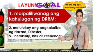 LAYUNIN:
1. maipaliliwanag ang
kahulugan ng DRRM;
2. matutukoy ang pagkakaiba
ng Hazard, Disaster,
Vulnerability, Risk at Resilience;
Anu-ano ang mga
inaasahang matutunan?
 