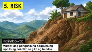 Mataas ang panganib ng pagguho ng
lupa kung nakatira sa gilid ng bundok.
Halimbawa:
5. RISK
 